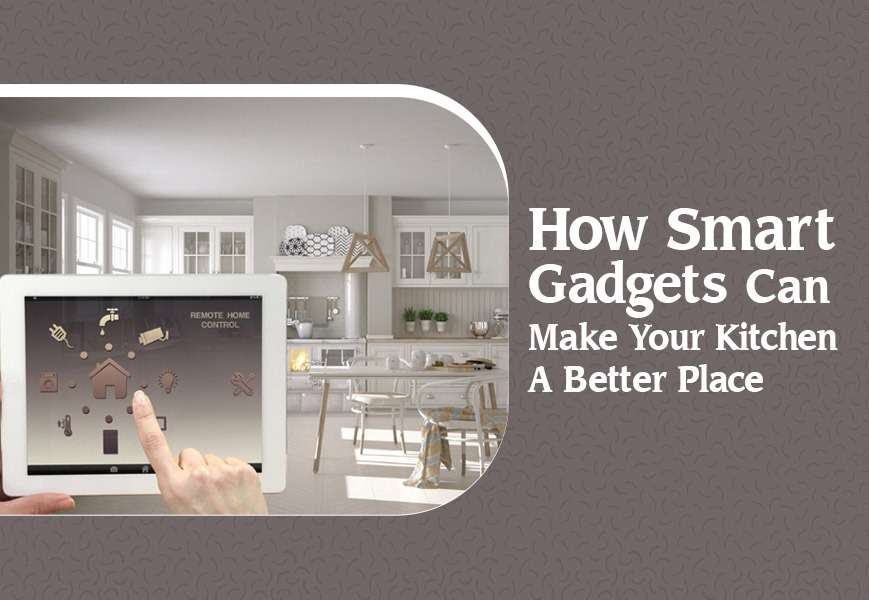 How smart gadgets can make your kitchen a better place